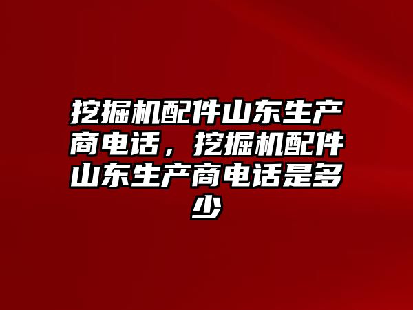 挖掘機配件山東生產(chǎn)商電話，挖掘機配件山東生產(chǎn)商電話是多少