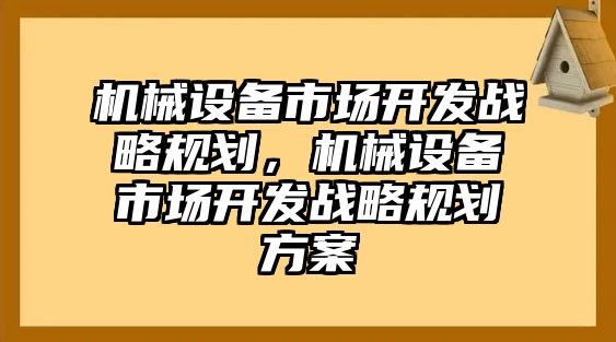 機(jī)械設(shè)備市場開發(fā)戰(zhàn)略規(guī)劃，機(jī)械設(shè)備市場開發(fā)戰(zhàn)略規(guī)劃方案