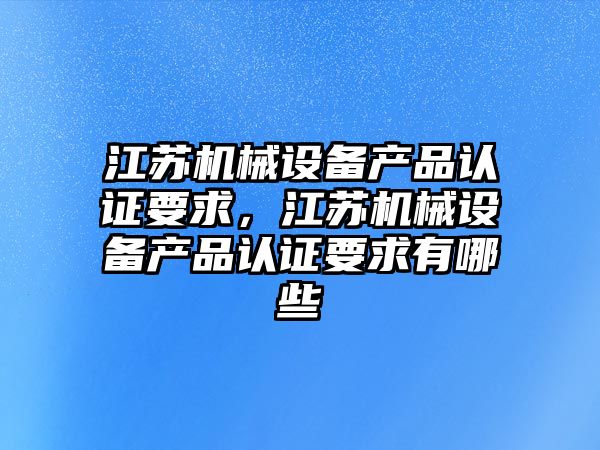 江蘇機械設備產品認證要求，江蘇機械設備產品認證要求有哪些