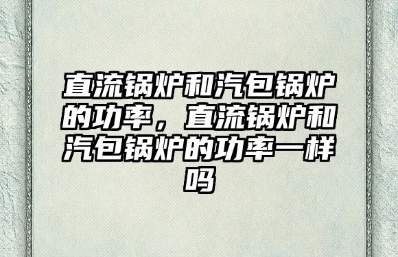 直流鍋爐和汽包鍋爐的功率，直流鍋爐和汽包鍋爐的功率一樣嗎