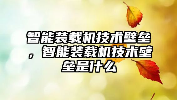 智能裝載機技術壁壘，智能裝載機技術壁壘是什么