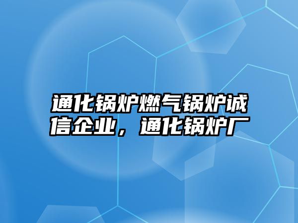 通化鍋爐燃?xì)忮仩t誠信企業(yè)，通化鍋爐廠