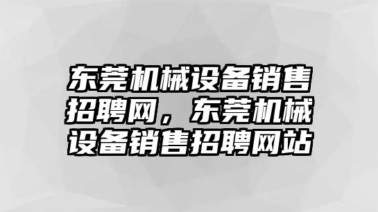 東莞機(jī)械設(shè)備銷售招聘網(wǎng)，東莞機(jī)械設(shè)備銷售招聘網(wǎng)站