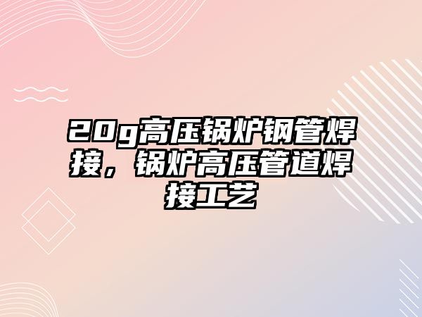 20g高壓鍋爐鋼管焊接，鍋爐高壓管道焊接工藝