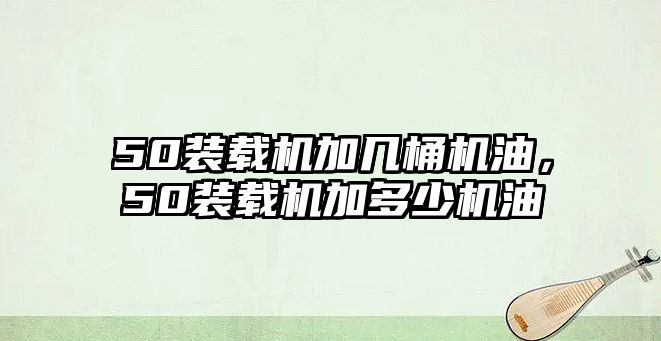 50裝載機加幾桶機油，50裝載機加多少機油