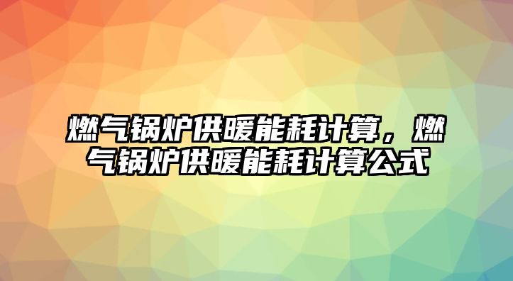 燃?xì)忮仩t供暖能耗計(jì)算，燃?xì)忮仩t供暖能耗計(jì)算公式