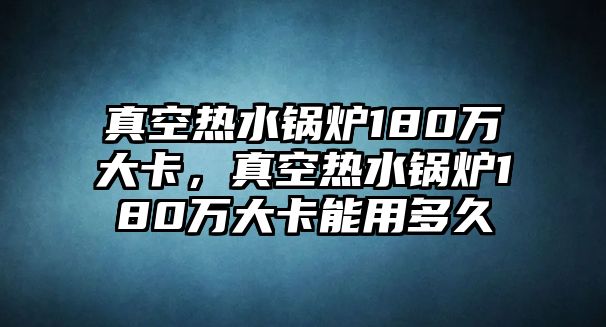 真空熱水鍋爐180萬大卡，真空熱水鍋爐180萬大卡能用多久