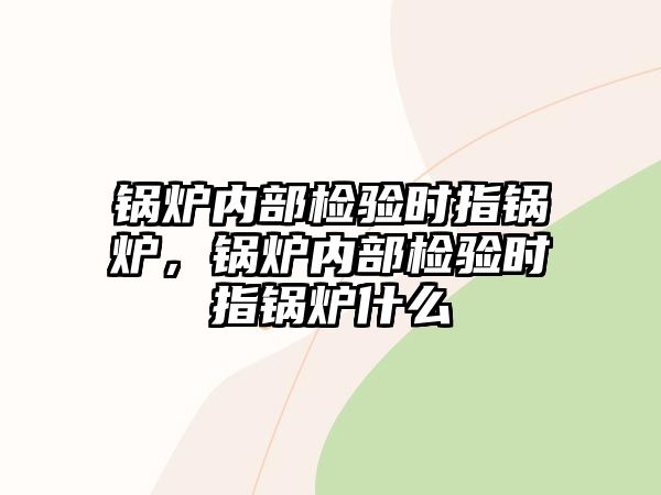 鍋爐內(nèi)部檢驗(yàn)時(shí)指鍋爐，鍋爐內(nèi)部檢驗(yàn)時(shí)指鍋爐什么