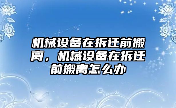 機(jī)械設(shè)備在拆遷前搬離，機(jī)械設(shè)備在拆遷前搬離怎么辦