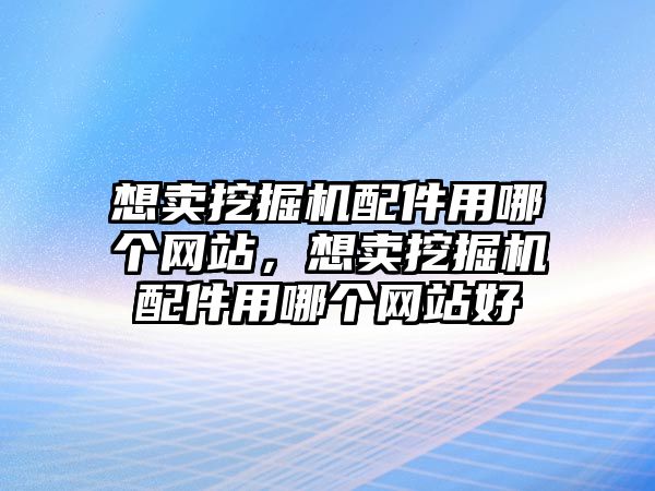 想賣挖掘機(jī)配件用哪個(gè)網(wǎng)站，想賣挖掘機(jī)配件用哪個(gè)網(wǎng)站好