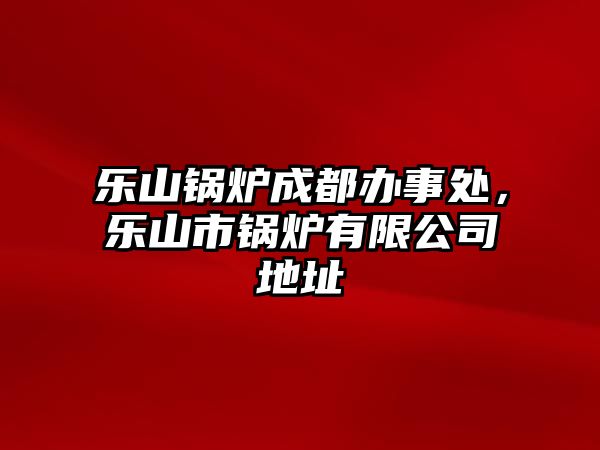 樂(lè)山鍋爐成都辦事處，樂(lè)山市鍋爐有限公司地址