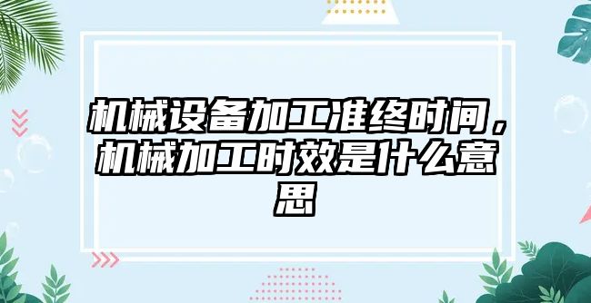 機械設(shè)備加工準(zhǔn)終時間，機械加工時效是什么意思