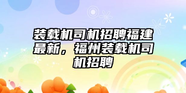 裝載機司機招聘福建最新，福州裝載機司機招聘