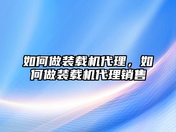 如何做裝載機代理，如何做裝載機代理銷售