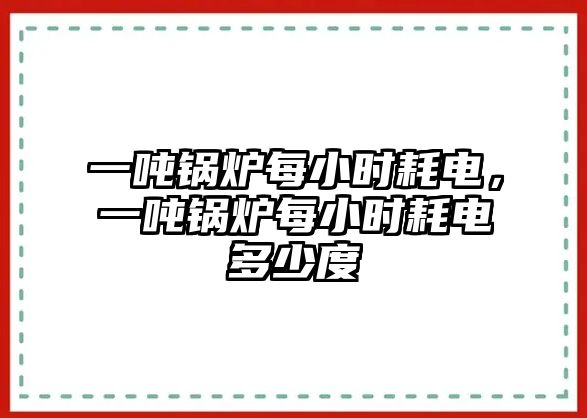 一噸鍋爐每小時(shí)耗電，一噸鍋爐每小時(shí)耗電多少度