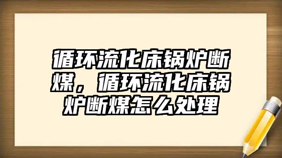 循環(huán)流化床鍋爐斷煤，循環(huán)流化床鍋爐斷煤怎么處理