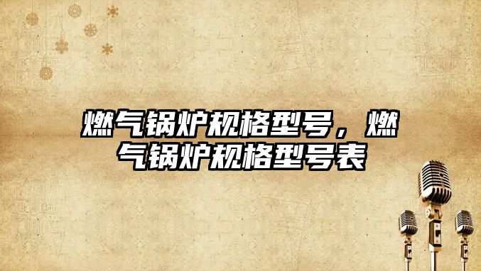 燃?xì)忮仩t規(guī)格型號，燃?xì)忮仩t規(guī)格型號表