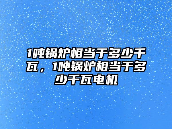 1噸鍋爐相當(dāng)于多少千瓦，1噸鍋爐相當(dāng)于多少千瓦電機(jī)