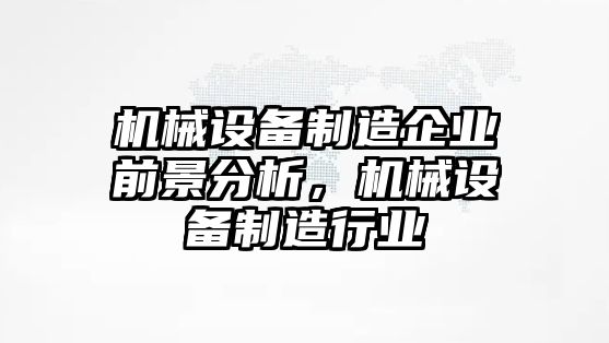 機(jī)械設(shè)備制造企業(yè)前景分析，機(jī)械設(shè)備制造行業(yè)