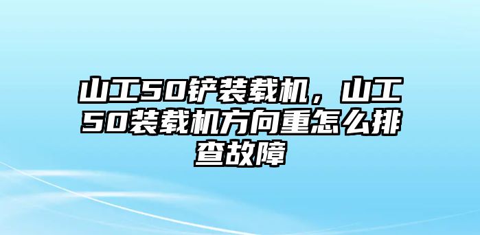 山工50鏟裝載機(jī)，山工50裝載機(jī)方向重怎么排查故障