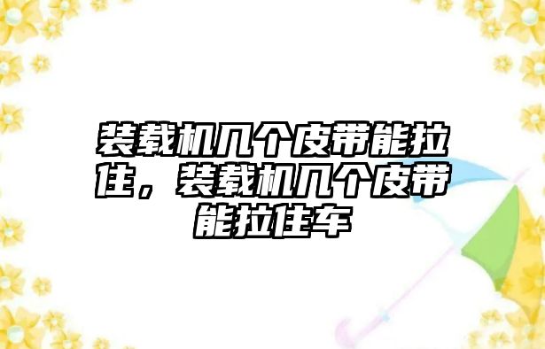 裝載機(jī)幾個(gè)皮帶能拉住，裝載機(jī)幾個(gè)皮帶能拉住車