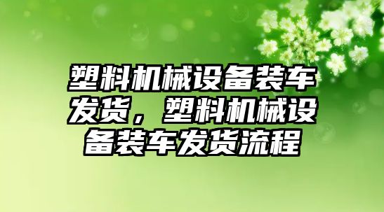 塑料機械設(shè)備裝車發(fā)貨，塑料機械設(shè)備裝車發(fā)貨流程