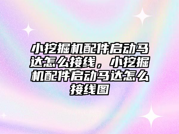 小挖掘機配件啟動馬達怎么接線，小挖掘機配件啟動馬達怎么接線圖