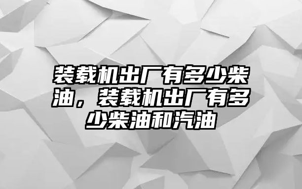 裝載機(jī)出廠有多少柴油，裝載機(jī)出廠有多少柴油和汽油