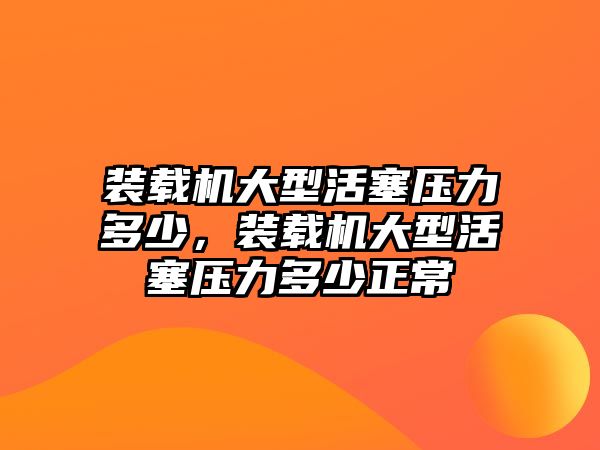 裝載機(jī)大型活塞壓力多少，裝載機(jī)大型活塞壓力多少正常