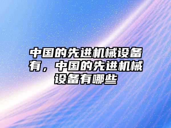 中國的先進(jìn)機(jī)械設(shè)備有，中國的先進(jìn)機(jī)械設(shè)備有哪些