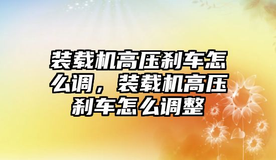 裝載機高壓剎車怎么調(diào)，裝載機高壓剎車怎么調(diào)整