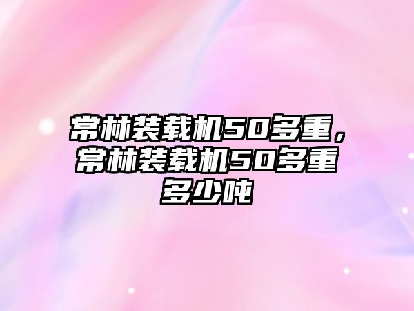 常林裝載機50多重，常林裝載機50多重多少噸