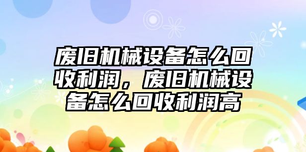 廢舊機(jī)械設(shè)備怎么回收利潤(rùn)，廢舊機(jī)械設(shè)備怎么回收利潤(rùn)高