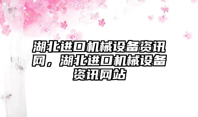 湖北進(jìn)口機(jī)械設(shè)備資訊網(wǎng)，湖北進(jìn)口機(jī)械設(shè)備資訊網(wǎng)站