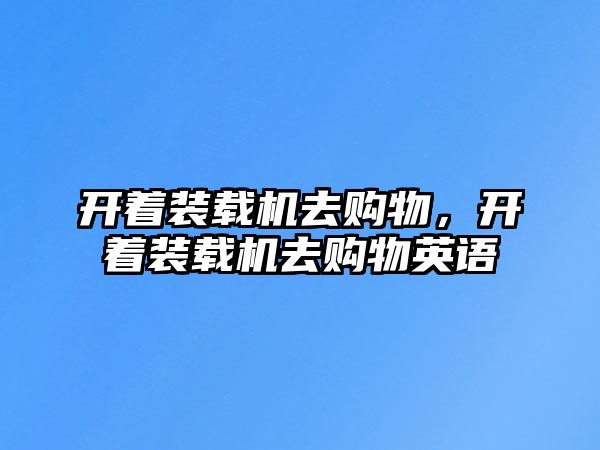 開著裝載機(jī)去購(gòu)物，開著裝載機(jī)去購(gòu)物英語