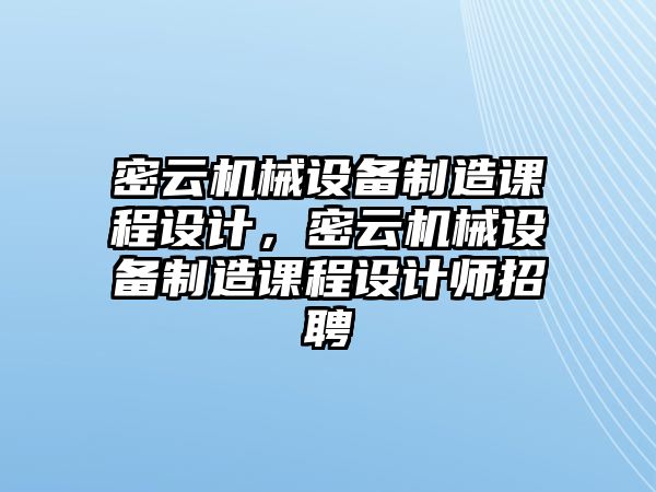 密云機(jī)械設(shè)備制造課程設(shè)計(jì)，密云機(jī)械設(shè)備制造課程設(shè)計(jì)師招聘