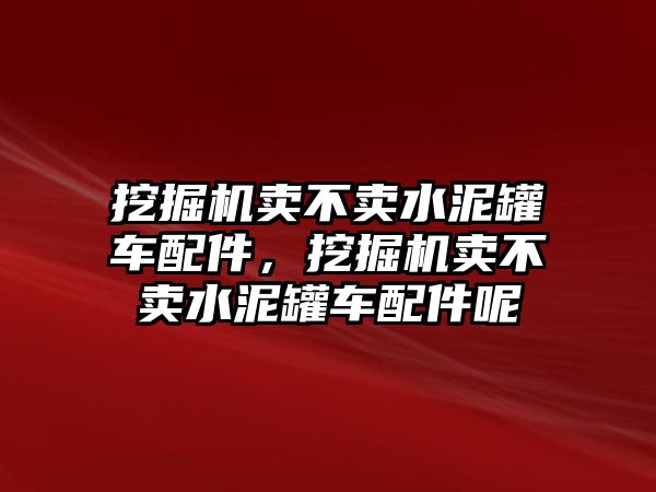 挖掘機(jī)賣不賣水泥罐車配件，挖掘機(jī)賣不賣水泥罐車配件呢