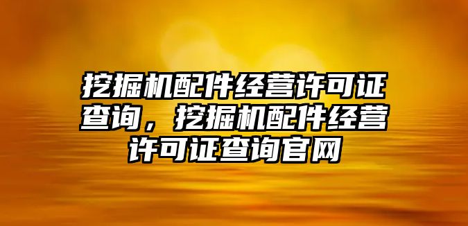 挖掘機(jī)配件經(jīng)營(yíng)許可證查詢，挖掘機(jī)配件經(jīng)營(yíng)許可證查詢官網(wǎng)