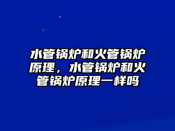 水管鍋爐和火管鍋爐原理，水管鍋爐和火管鍋爐原理一樣嗎