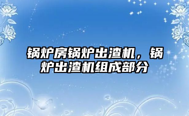 鍋爐房鍋爐出渣機(jī)，鍋爐出渣機(jī)組成部分