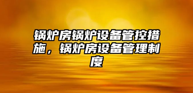 鍋爐房鍋爐設備管控措施，鍋爐房設備管理制度