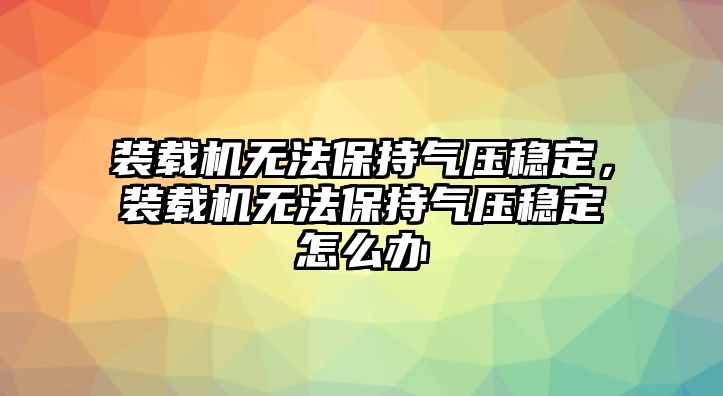 裝載機無法保持氣壓穩(wěn)定，裝載機無法保持氣壓穩(wěn)定怎么辦