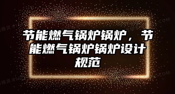 節(jié)能燃氣鍋爐鍋爐，節(jié)能燃氣鍋爐鍋爐設(shè)計規(guī)范