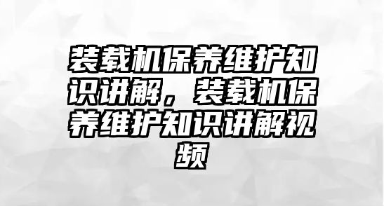 裝載機保養(yǎng)維護知識講解，裝載機保養(yǎng)維護知識講解視頻