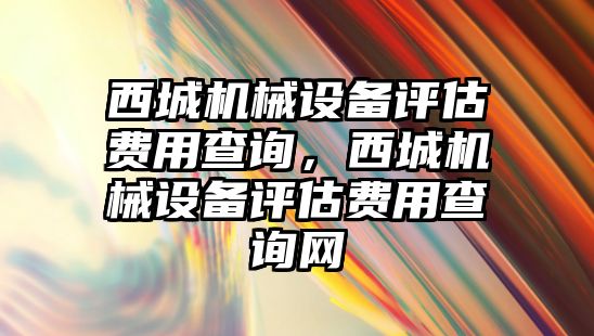 西城機械設備評估費用查詢，西城機械設備評估費用查詢網(wǎng)