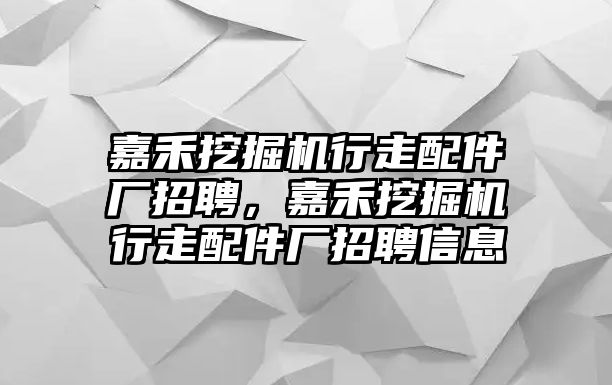 嘉禾挖掘機(jī)行走配件廠招聘，嘉禾挖掘機(jī)行走配件廠招聘信息