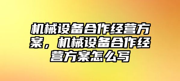 機械設備合作經(jīng)營方案，機械設備合作經(jīng)營方案怎么寫