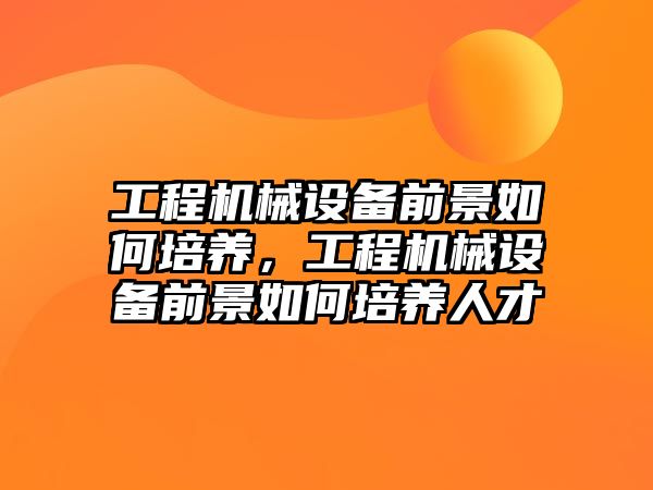 工程機械設(shè)備前景如何培養(yǎng)，工程機械設(shè)備前景如何培養(yǎng)人才