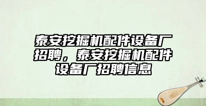 泰安挖掘機配件設(shè)備廠招聘，泰安挖掘機配件設(shè)備廠招聘信息