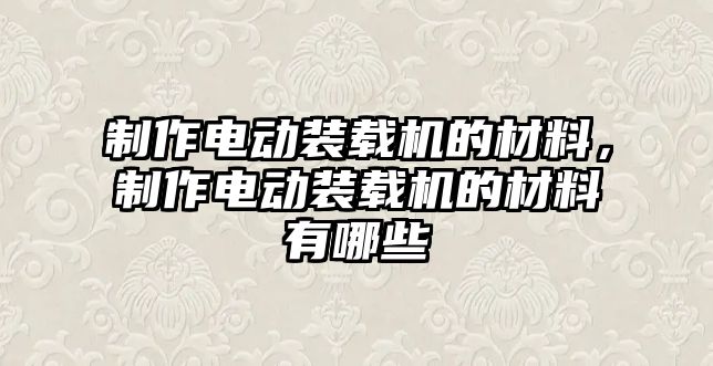 制作電動裝載機的材料，制作電動裝載機的材料有哪些